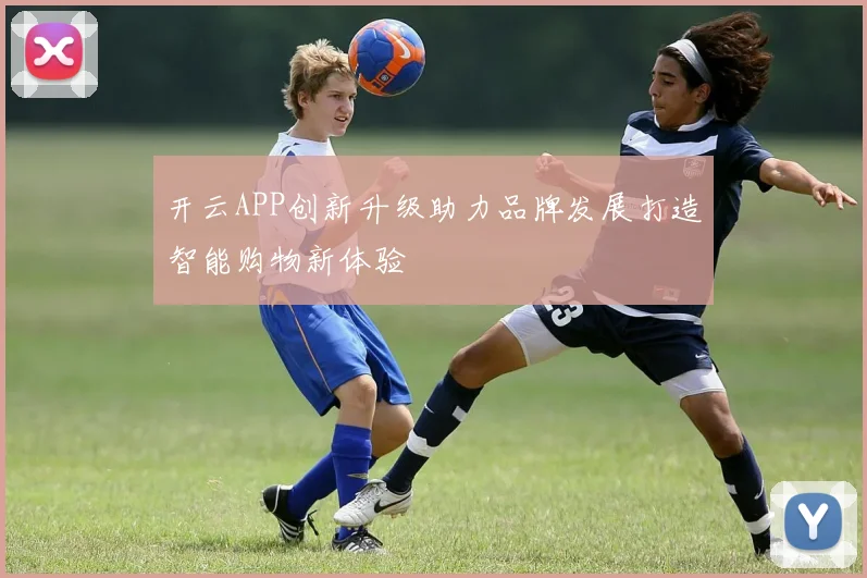 开云APP创新升级助力品牌发展打造智能购物新体验