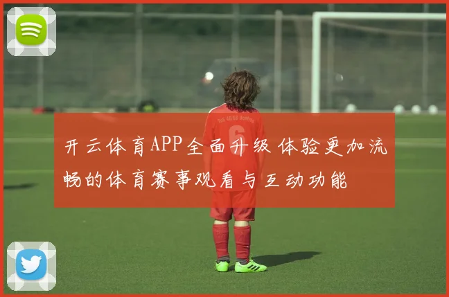 开云体育APP全面升级 体验更加流畅的体育赛事观看与互动功能
