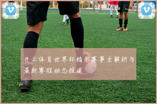 开云体育世界杯精彩赛事全解析与最新赛程动态报道