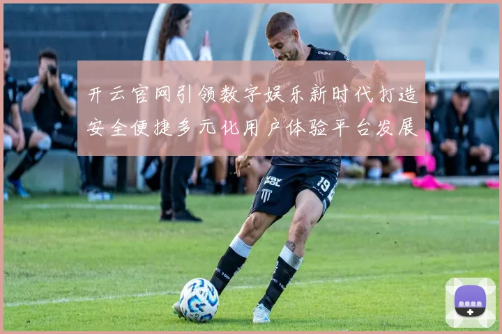 开云官网引领数字娱乐新时代打造安全便捷多元化用户体验平台发展蓝图