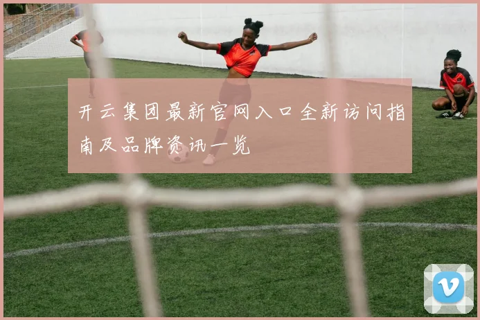 开云集团最新官网入口全新访问指南及品牌资讯一览